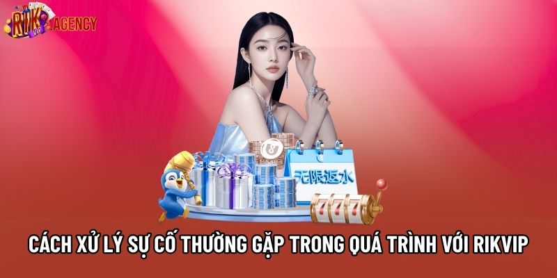 Cách xử lý sự cố thường gặp trong quá trình với RIKVIP