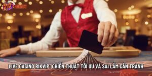 Live Casino Rikvip: Chiến Thuật Tối Ưu Và Sai Lầm Cần Tránh