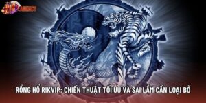 Rồng Hổ Rikvip: Chiến Thuật Tối Ưu Và Sai Lầm Cần Loại Bỏ