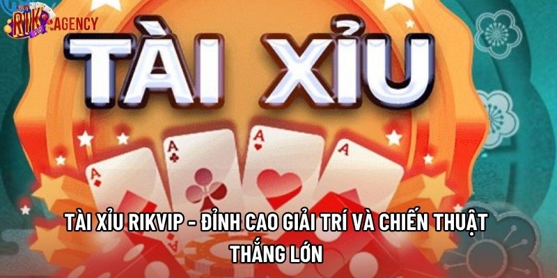 Tài Xỉu Rikvip - Đỉnh Cao Giải Trí Và Chiến Thuật Thắng Lớn 